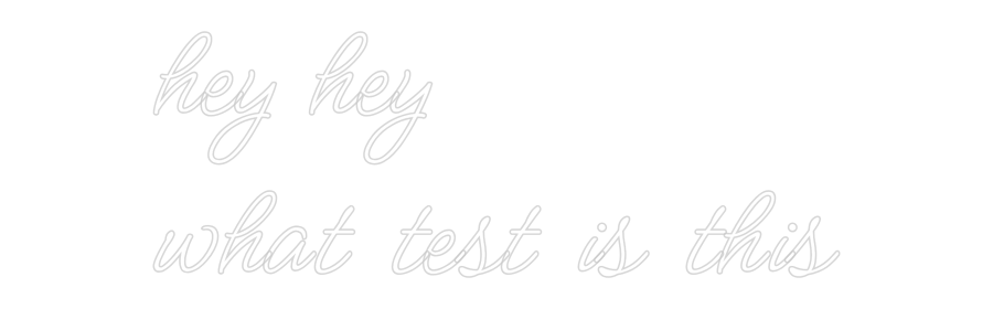 Custom Neon: hey hey
what...